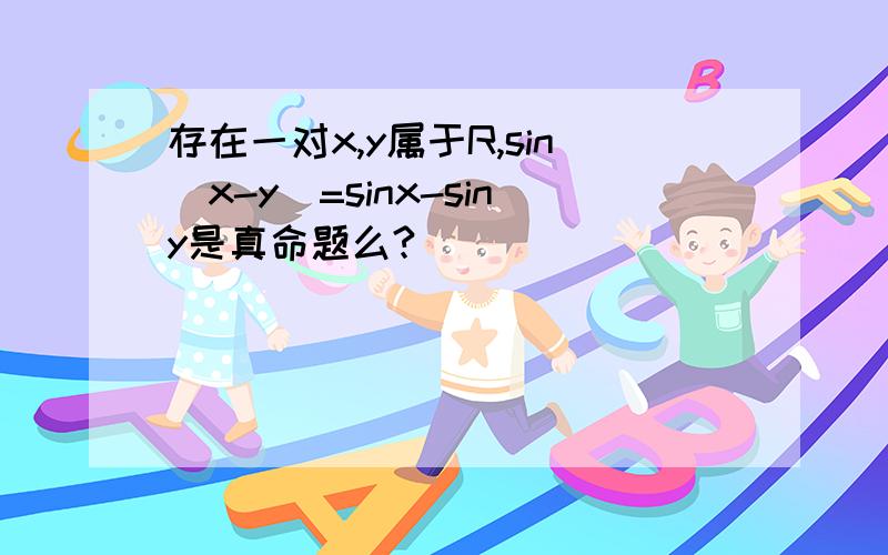 存在一对x,y属于R,sin(x-y)=sinx-siny是真命题么?