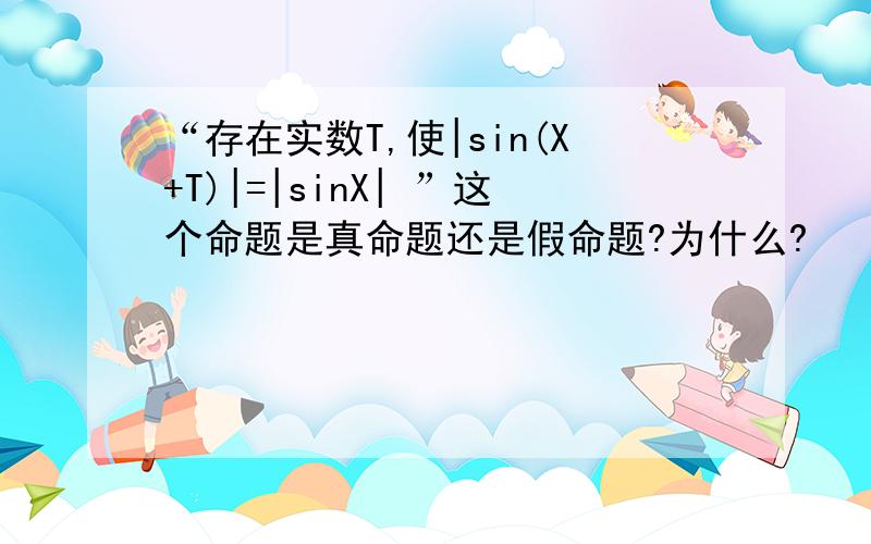 “存在实数T,使|sin(X+T)|=|sinX| ”这个命题是真命题还是假命题?为什么?