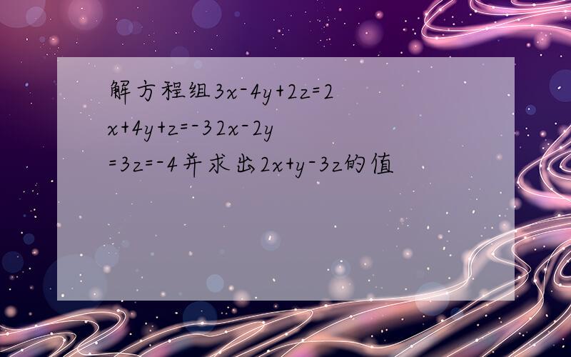 解方程组3x-4y+2z=2x+4y+z=-32x-2y=3z=-4并求出2x+y-3z的值