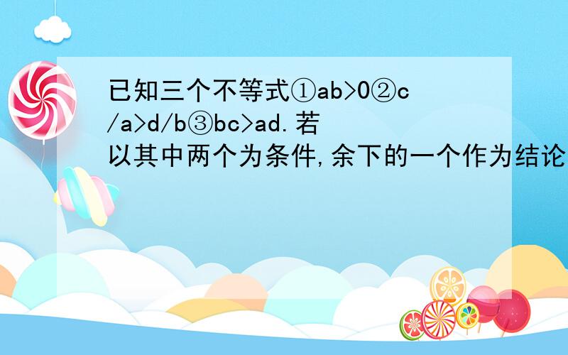 已知三个不等式①ab>0②c/a>d/b③bc>ad.若以其中两个为条件,余下的一个作为结论,请写出一个正确的命题,并写出推理过程.