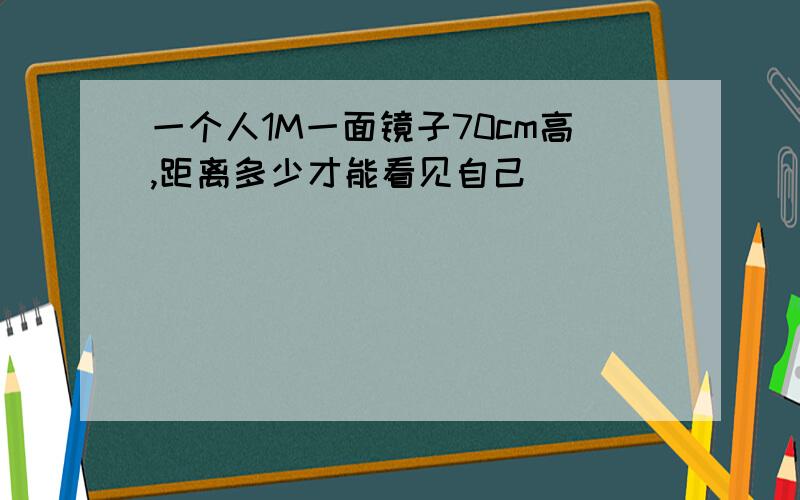 一个人1M一面镜子70cm高,距离多少才能看见自己