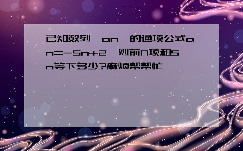 已知数列｛an｝的通项公式an=-5n+2,则前N项和Sn等下多少?麻烦帮帮忙吖