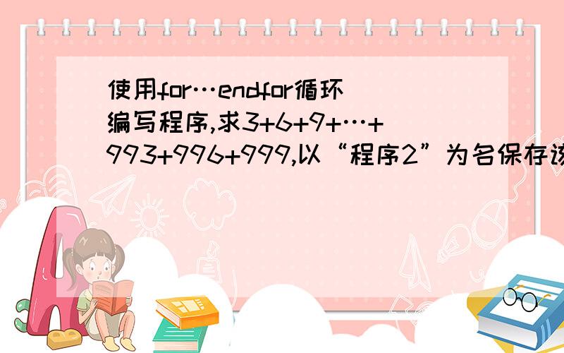 使用for…endfor循环编写程序,求3+6+9+…+993+996+999,以“程序2”为名保存该程序到D:\T**文件夹中.用vfp做