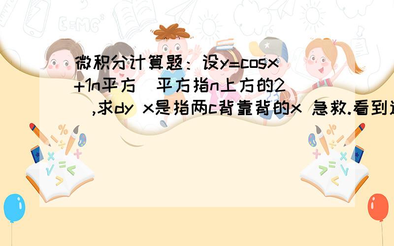 微积分计算题：设y=cosx+1n平方(平方指n上方的2),求dy x是指两c背靠背的x 急救.看到速回