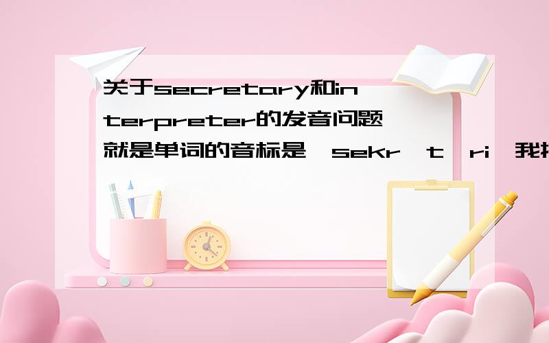 关于secretary和interpreter的发音问题就是单词的音标是【sekrətəri】我按音标来发的是类似于汉语的塞克弱特瑞,可是听录音怎么像是塞克特瑞,这个单词的准确读音,interpreter也是,听起来发