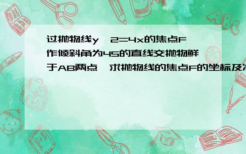 过抛物线y^2=4x的焦点F作倾斜角为45的直线交抛物鲜于AB两点,求抛物线的焦点F的坐标及准线方程过抛物线y^2=4x的焦点F作倾斜角为45的直线交抛物鲜于AB两点,1,求抛物线的焦点F的坐标及准线方程