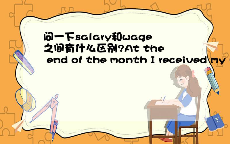 问一下salary和wage之间有什么区别?At the end of the month I received my (salary)(wages).这里面应该填哪个呀?