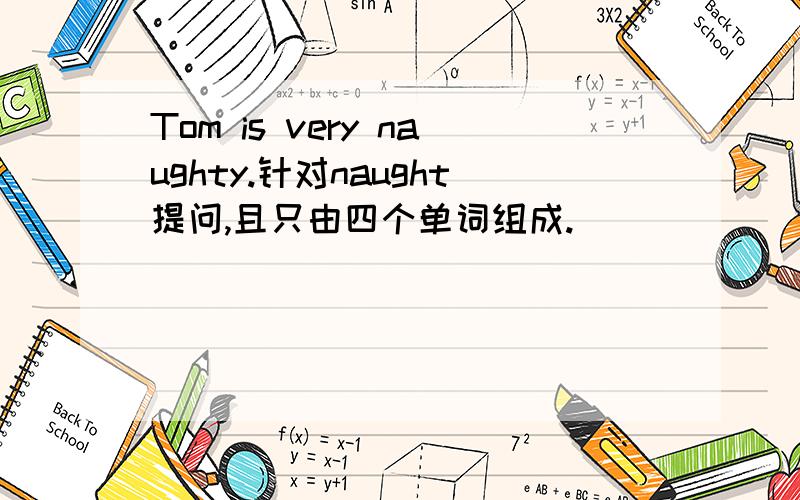 Tom is very naughty.针对naught提问,且只由四个单词组成.