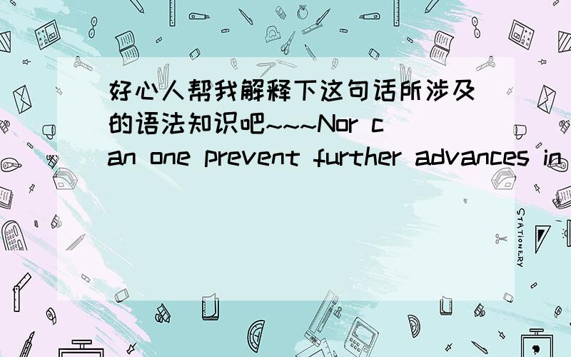 好心人帮我解释下这句话所涉及的语法知识吧~~~Nor can one prevent further advances in the further.