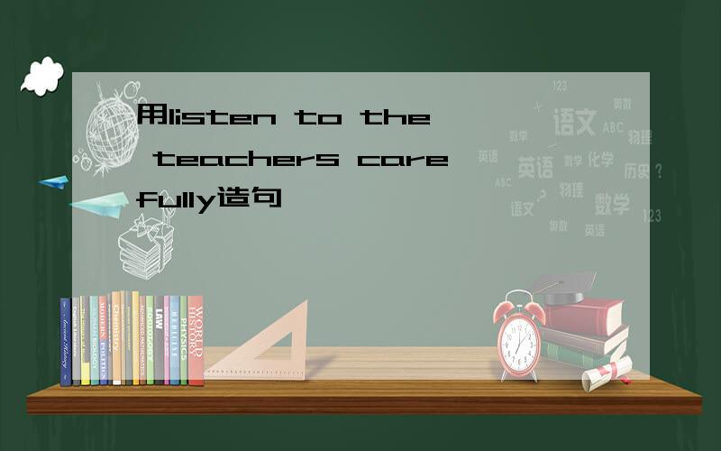 用listen to the teachers carefully造句