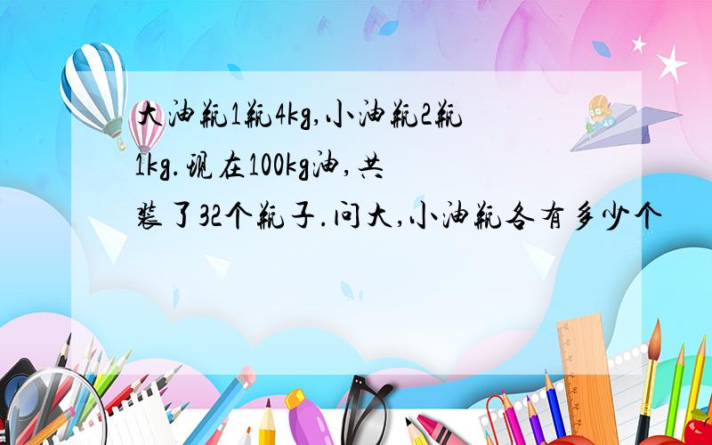 大油瓶1瓶4kg,小油瓶2瓶1kg.现在100kg油,共装了32个瓶子.问大,小油瓶各有多少个