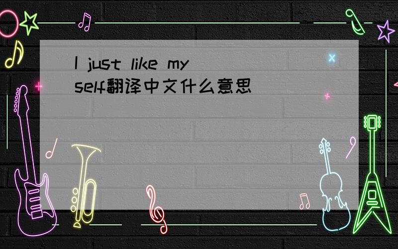 I just like myself翻译中文什么意思