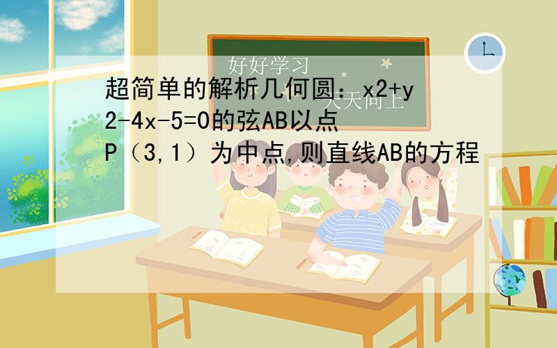 超简单的解析几何圆：x2+y2-4x-5=0的弦AB以点P（3,1）为中点,则直线AB的方程