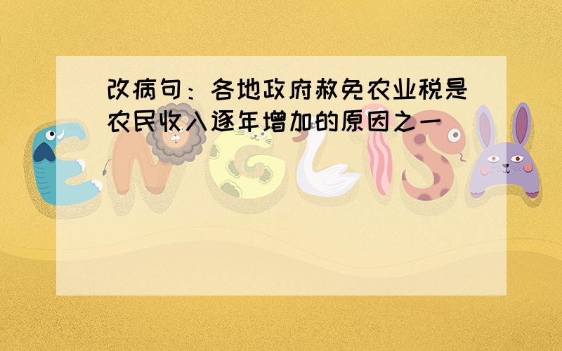 改病句：各地政府赦免农业税是农民收入逐年增加的原因之一