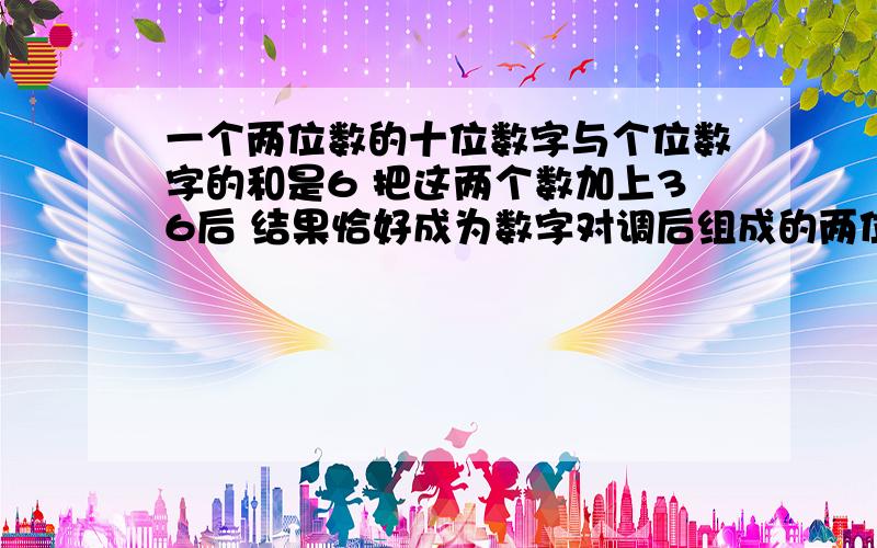 一个两位数的十位数字与个位数字的和是6 把这两个数加上36后 结果恰好成为数字对调后组成的两位数 则这两位数是?