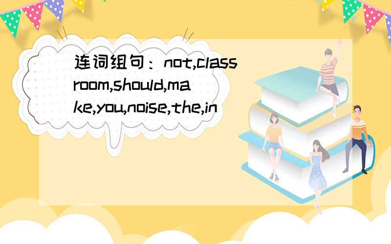 连词组句：not,classroom,should,make,you,noise,the,in