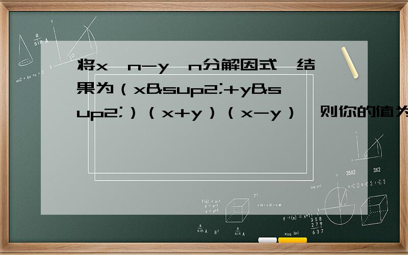 将x^n-y^n分解因式,结果为（x²+y²）（x+y）（x-y）,则你的值为___________.将x^n-y^n分解因式，结果为（x²+y²）（x+y）（x-y），则n的值为___________.