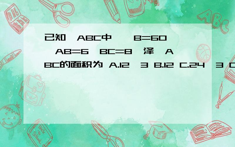 已知△ABC中,∠B=60°,AB=6,BC=8,泽△ABC的面积为 A.12√3 B.12 C.24√3 D.12√2