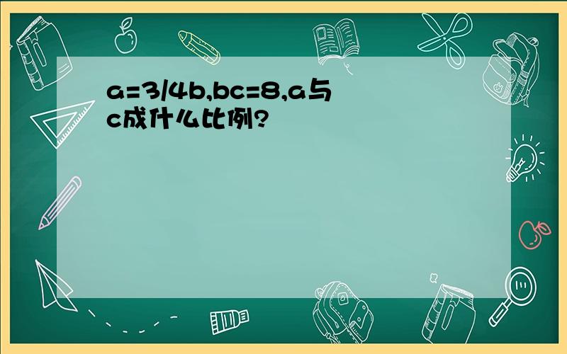 a=3/4b,bc=8,a与c成什么比例?