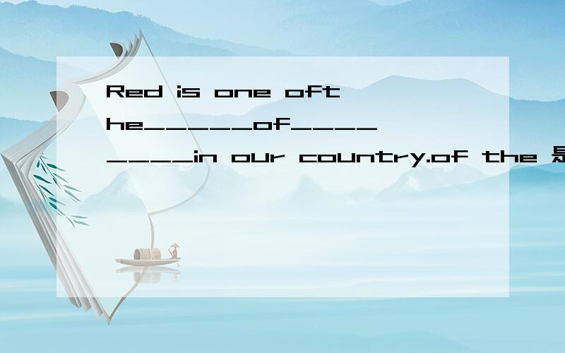 Red is one ofthe_____of____ ____in our country.of the 是分开的