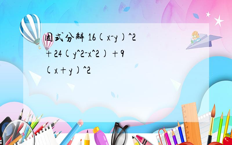 因式分解 16(x-y)^2+24(y^2-x^2)+9(x+y)^2