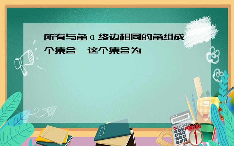 所有与角α终边相同的角组成一个集合,这个集合为