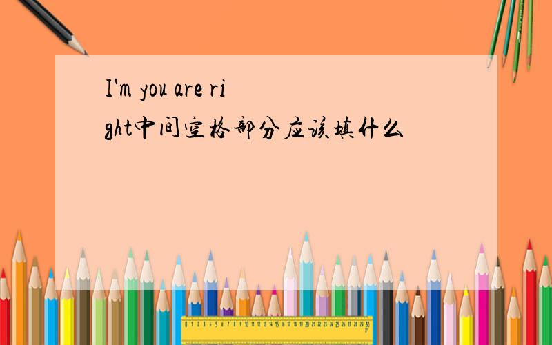 I'm you are right中间空格部分应该填什么