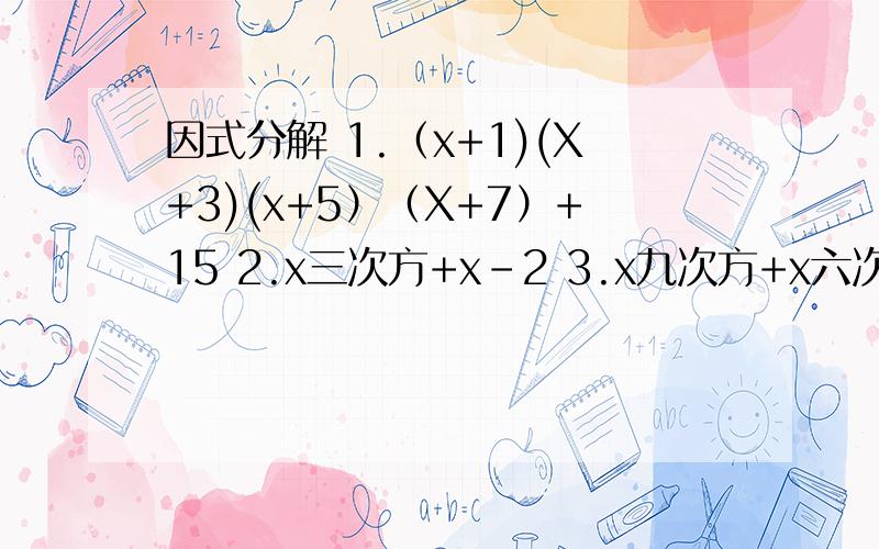 因式分解 1.（x+1)(X+3)(x+5）（X+7）+15 2.x三次方+x-2 3.x九次方+x六次方+x三次方-3拜托各位大神要过程………………………………