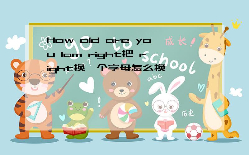 How old are you Iam right把 right换一个字母怎么换