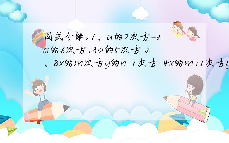 因式分解,1、a的7次方-2a的6次方+3a的5次方 2、8x的m次方y的n-1次方-4x的m+1次方y的n次方3、（x-3）²+3x-9 4、2（x-y）三次方+4（y-x）² 5.已知多项式mx²+ny²只能分解为2x+3y与2x-3y的积,则mn