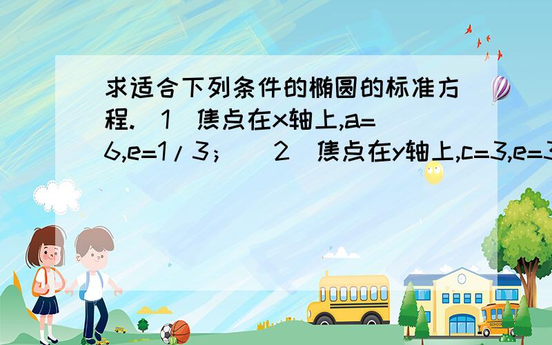 求适合下列条件的椭圆的标准方程.(1)焦点在x轴上,a=6,e=1/3； (2)焦点在y轴上,c=3,e=3/5.