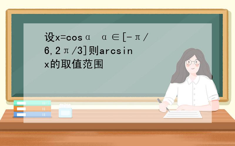 设x=cosα α∈[-π/6,2π/3]则arcsinx的取值范围