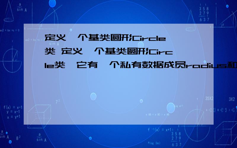 定义一个基类圆形Circle类 定义一个基类圆形Circle类,它有一个私有数据成员radius和成员函数Area().Area()可以求圆的面积.从Circle类可以派生出圆柱体Cylinder类,它有自己的私有数据成员高度height,