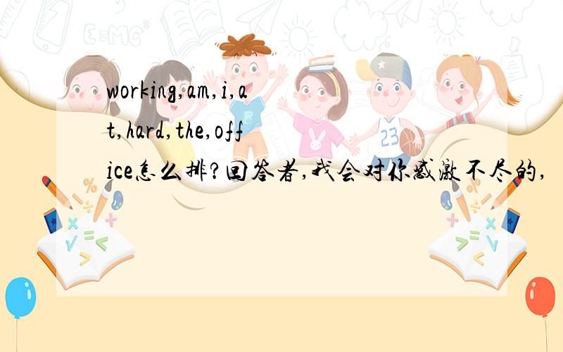 working,am,i,at,hard,the,office怎么排?回答者,我会对你感激不尽的,