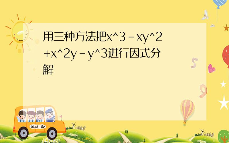 用三种方法把x^3-xy^2+x^2y-y^3进行因式分解