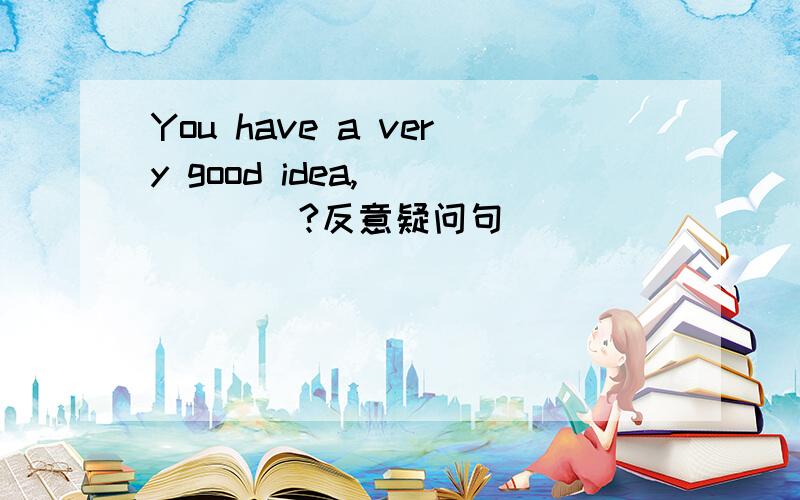 You have a very good idea,______?反意疑问句