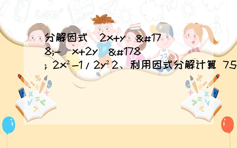 分解因式（2x+y）²-（x+2y）² 2x²-1/2y²2、利用因式分解计算 758²-258²  99*101*10001