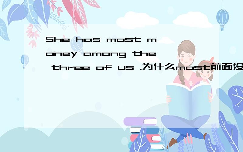 She has most money among the three of us .为什么most前面没有the,可以加the吗?
