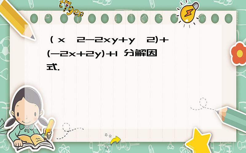 （x^2-2xy+y^2)+(-2x+2y)+1 分解因式.