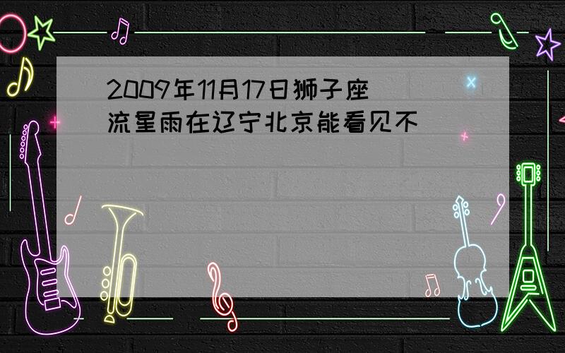 2009年11月17日狮子座流星雨在辽宁北京能看见不