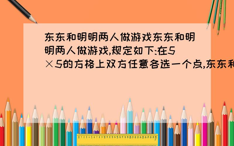 东东和明明两人做游戏东东和明明两人做游戏,规定如下:在5×5的方格上双方任意各选一个点,东东和明明两人做游戏东东和明明两人做游戏,规定如下:在5×5的方格上双方任意各选一个点,按规