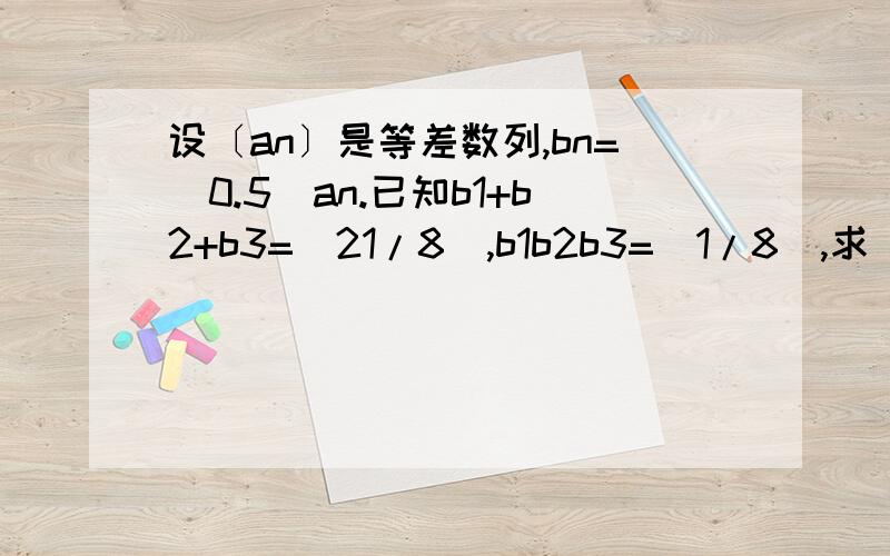 设〔an〕是等差数列,bn=(0.5)an.已知b1+b2+b3=(21/8),b1b2b3=(1/8),求（an)的通项公式