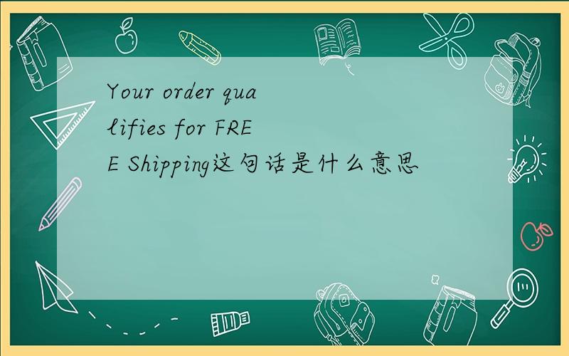 Your order qualifies for FREE Shipping这句话是什么意思