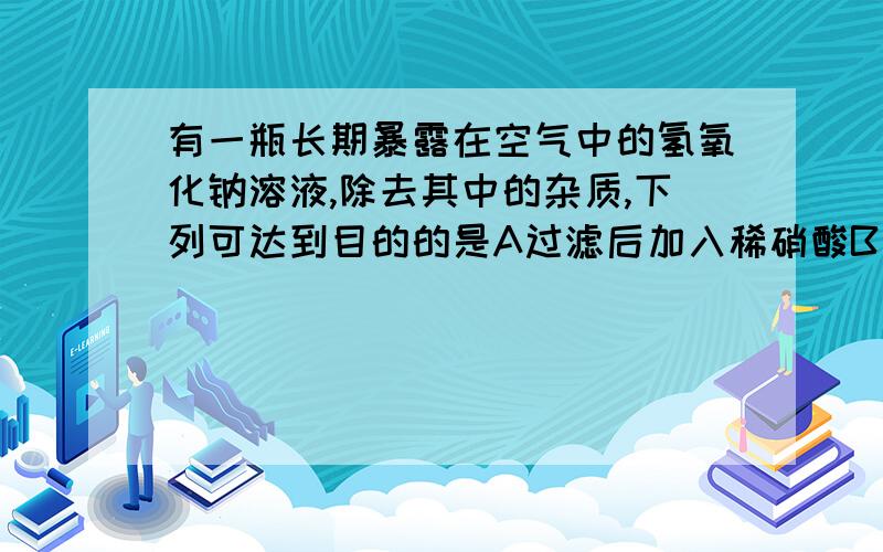 有一瓶长期暴露在空气中的氢氧化钠溶液,除去其中的杂质,下列可达到目的的是A过滤后加入稀硝酸B先过滤再蒸发C加入盐酸，过滤D加入氢氧化钡，过滤