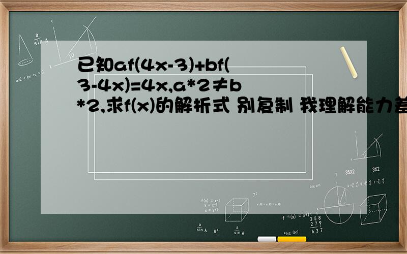 已知af(4x-3)+bf(3-4x)=4x,a*2≠b*2,求f(x)的解析式 别复制 我理解能力差 查了一些看不懂 a的平方不等于b的平方，（af(4x-3)+bf(3-4x)=4x把其中的x用(6-4x)/4代掉，则得到af(3-4x)+bf(4x-3)=6-4x）这个我不懂