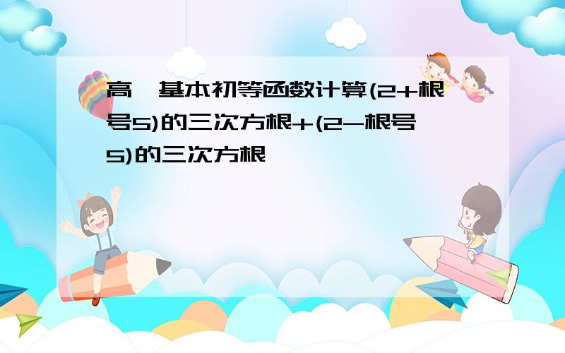 高一基本初等函数计算(2+根号5)的三次方根+(2-根号5)的三次方根