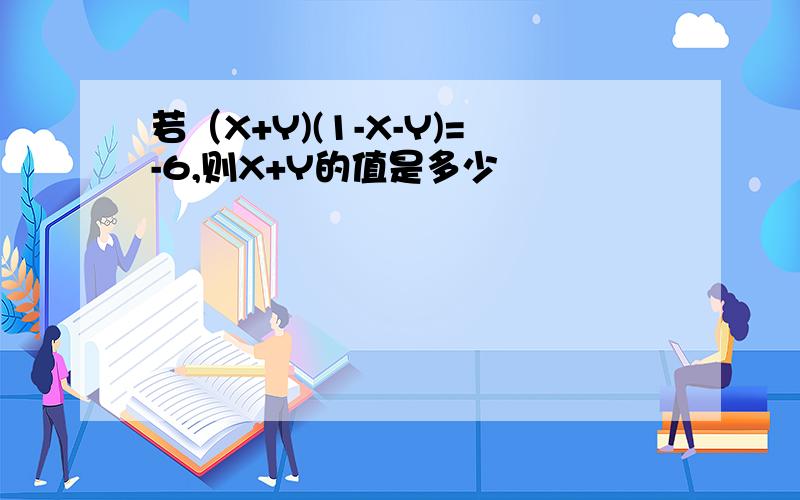 若（X+Y)(1-X-Y)=-6,则X+Y的值是多少