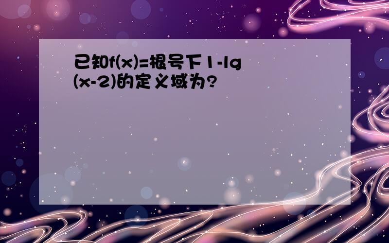 已知f(x)=根号下1-lg(x-2)的定义域为?