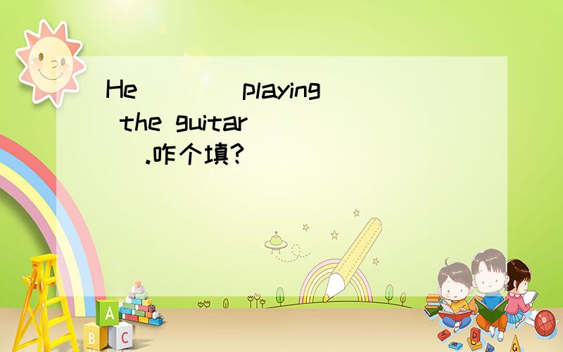 He ___ playing the guitar ___ .咋个填?