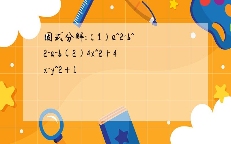 因式分解：（1）a^2-b^2-a-b(2)4x^2+4x-y^2+1